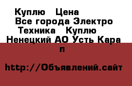 Куплю › Цена ­ 2 000 - Все города Электро-Техника » Куплю   . Ненецкий АО,Усть-Кара п.